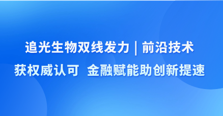追光生物双线发力：前沿技术获权威认可 金融赋能助创新提速